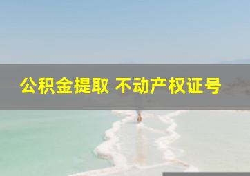 公积金提取 不动产权证号